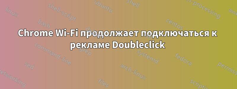 Chrome Wi-Fi продолжает подключаться к рекламе Doubleclick