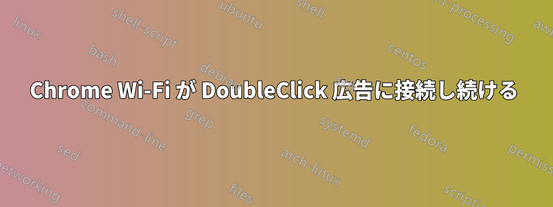 Chrome Wi-Fi が DoubleClick 広告に接続し続ける