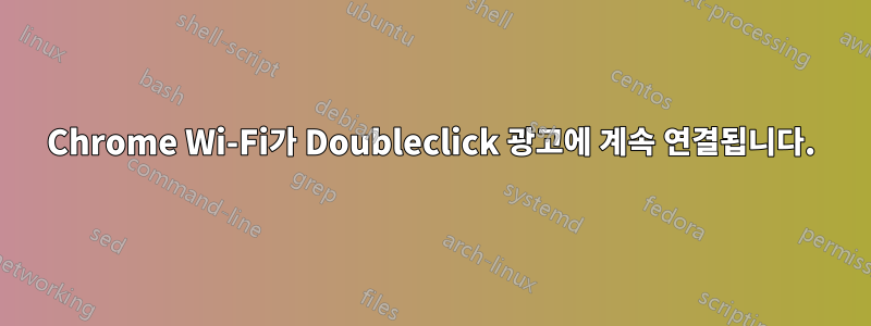 Chrome Wi-Fi가 Doubleclick 광고에 계속 연결됩니다.