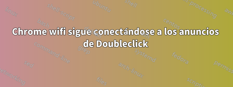 Chrome wifi sigue conectándose a los anuncios de Doubleclick