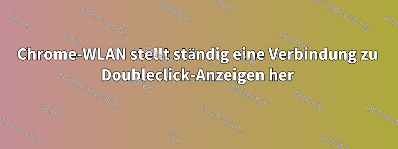 Chrome-WLAN stellt ständig eine Verbindung zu Doubleclick-Anzeigen her