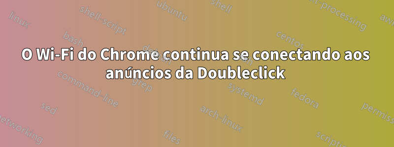 O Wi-Fi do Chrome continua se conectando aos anúncios da Doubleclick