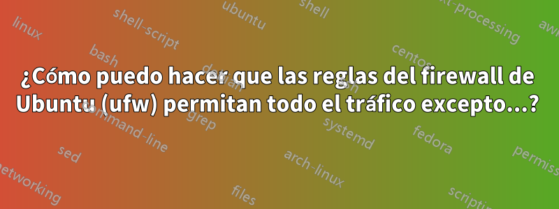 ¿Cómo puedo hacer que las reglas del firewall de Ubuntu (ufw) permitan todo el tráfico excepto...?