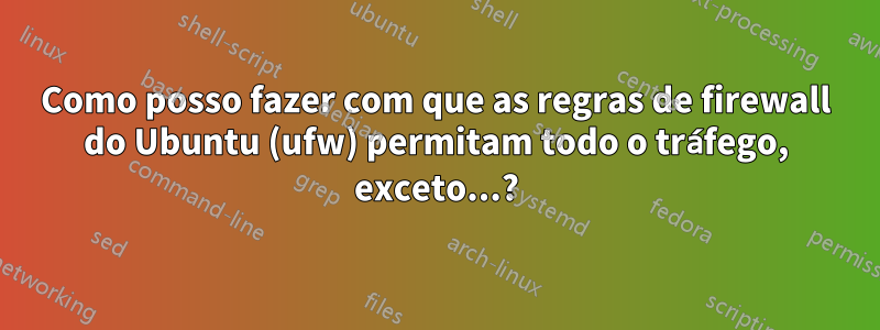 Como posso fazer com que as regras de firewall do Ubuntu (ufw) permitam todo o tráfego, exceto...?