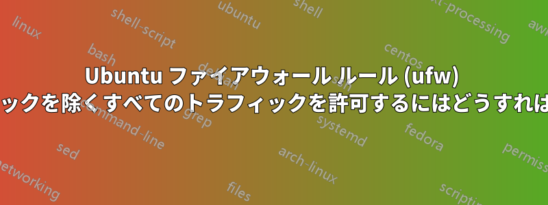 Ubuntu ファイアウォール ルール (ufw) で、次のトラフィックを除くすべてのトラフィックを許可するにはどうすればよいでしょうか?