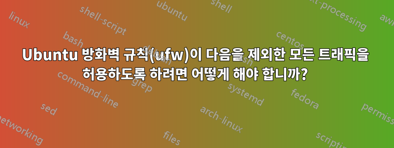 Ubuntu 방화벽 규칙(ufw)이 다음을 제외한 모든 트래픽을 허용하도록 하려면 어떻게 해야 합니까?