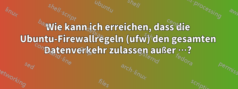 Wie kann ich erreichen, dass die Ubuntu-Firewallregeln (ufw) den gesamten Datenverkehr zulassen außer …?