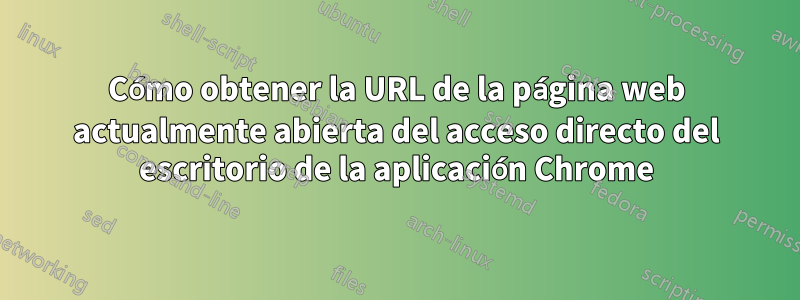 Cómo obtener la URL de la página web actualmente abierta del acceso directo del escritorio de la aplicación Chrome