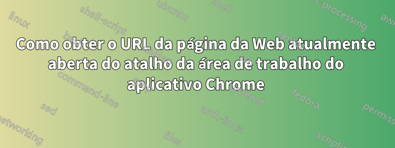 Como obter o URL da página da Web atualmente aberta do atalho da área de trabalho do aplicativo Chrome