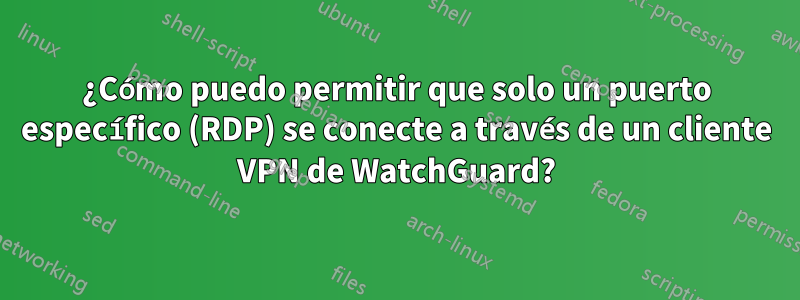 ¿Cómo puedo permitir que solo un puerto específico (RDP) se conecte a través de un cliente VPN de WatchGuard?