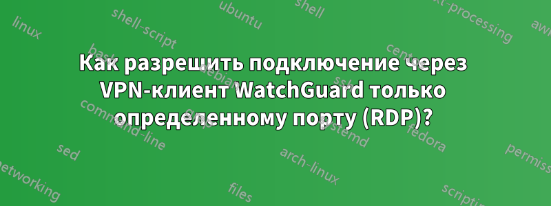 Как разрешить подключение через VPN-клиент WatchGuard только определенному порту (RDP)?