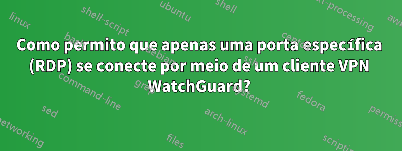 Como permito que apenas uma porta específica (RDP) se conecte por meio de um cliente VPN WatchGuard?