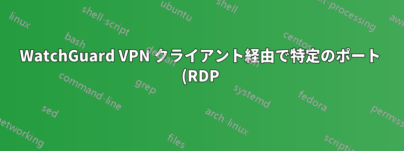 WatchGuard VPN クライアント経由で特定のポート (RDP) のみに接続できるようにするにはどうすればよいでしょうか?