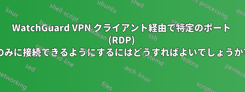 WatchGuard VPN クライアント経由で特定のポート (RDP) のみに接続できるようにするにはどうすればよいでしょうか?