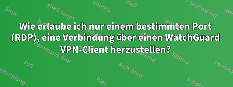 Wie erlaube ich nur einem bestimmten Port (RDP), eine Verbindung über einen WatchGuard VPN-Client herzustellen?