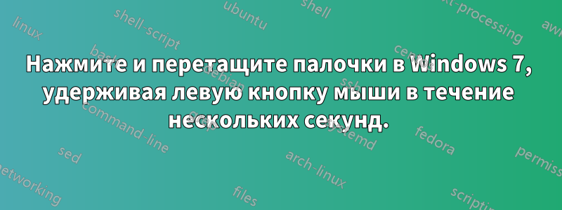 Нажмите и перетащите палочки в Windows 7, удерживая левую кнопку мыши в течение нескольких секунд.