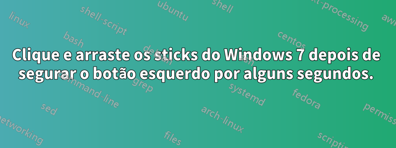 Clique e arraste os sticks do Windows 7 depois de segurar o botão esquerdo por alguns segundos.