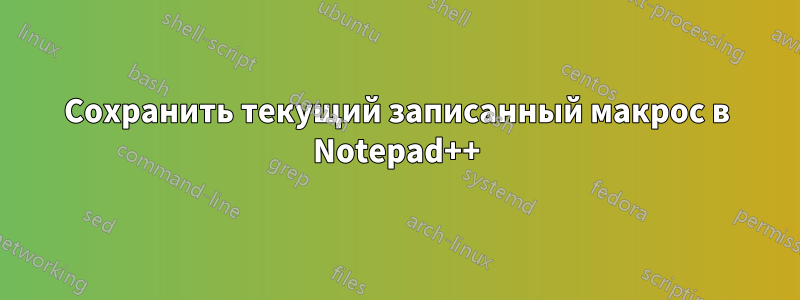 Сохранить текущий записанный макрос в Notepad++