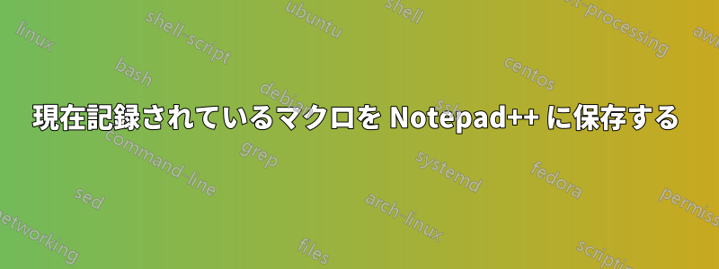 現在記録されているマクロを Notepad++ に保存する