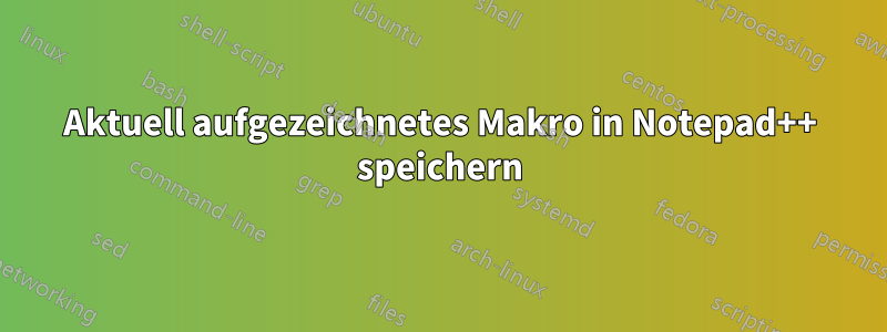 Aktuell aufgezeichnetes Makro in Notepad++ speichern