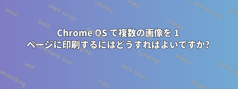 Chrome OS で複数の画像を 1 ページに印刷するにはどうすればよいですか?