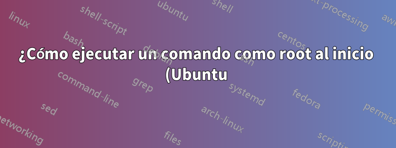 ¿Cómo ejecutar un comando como root al inicio (Ubuntu)?