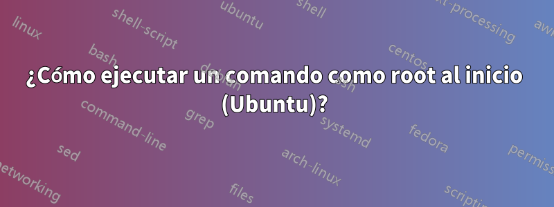 ¿Cómo ejecutar un comando como root al inicio (Ubuntu)?