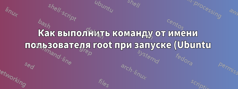 Как выполнить команду от имени пользователя root при запуске (Ubuntu)?