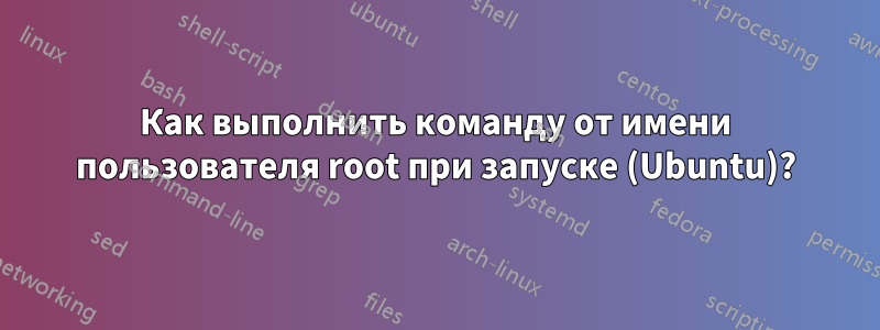 Как выполнить команду от имени пользователя root при запуске (Ubuntu)?