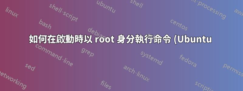 如何在啟動時以 root 身分執行命令 (Ubuntu)?