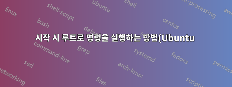 시작 시 루트로 명령을 실행하는 방법(Ubuntu)?