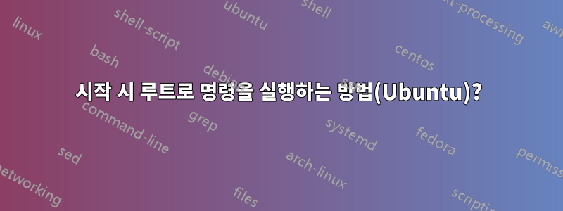 시작 시 루트로 명령을 실행하는 방법(Ubuntu)?