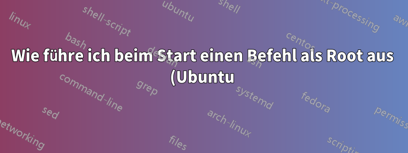Wie führe ich beim Start einen Befehl als Root aus (Ubuntu)?