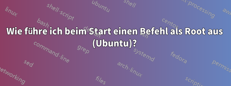 Wie führe ich beim Start einen Befehl als Root aus (Ubuntu)?