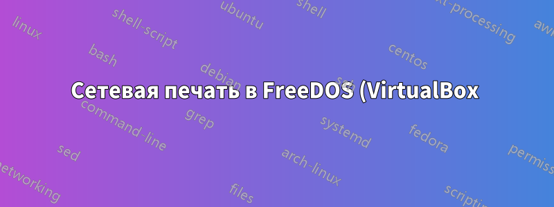 Сетевая печать в FreeDOS (VirtualBox) на общем принтере Windows?