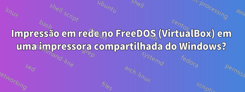 Impressão em rede no FreeDOS (VirtualBox) em uma impressora compartilhada do Windows?