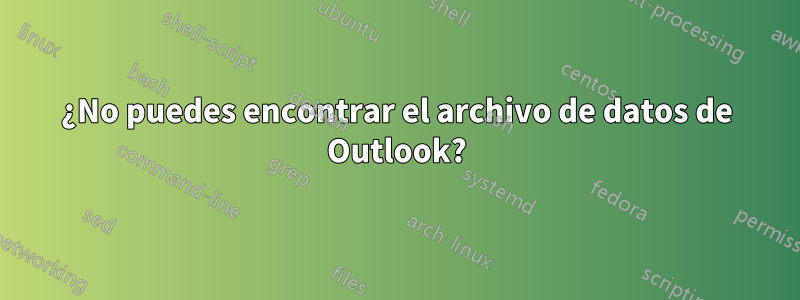 ¿No puedes encontrar el archivo de datos de Outlook?