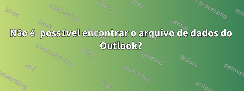 Não é possível encontrar o arquivo de dados do Outlook?