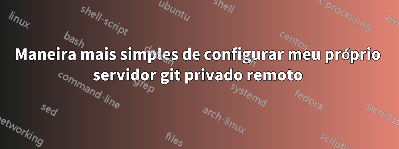 Maneira mais simples de configurar meu próprio servidor git privado remoto