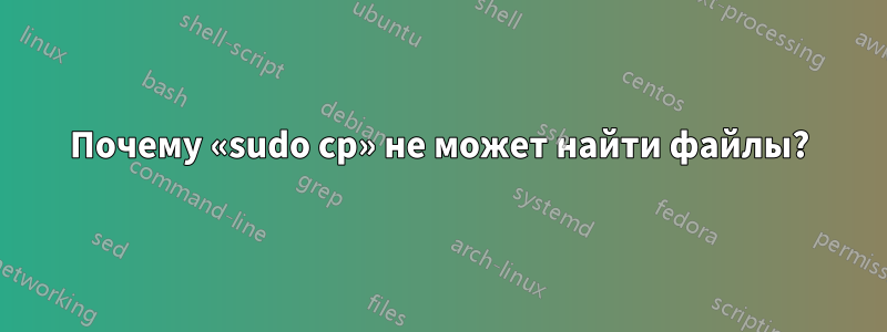 Почему «sudo cp» не может найти файлы?