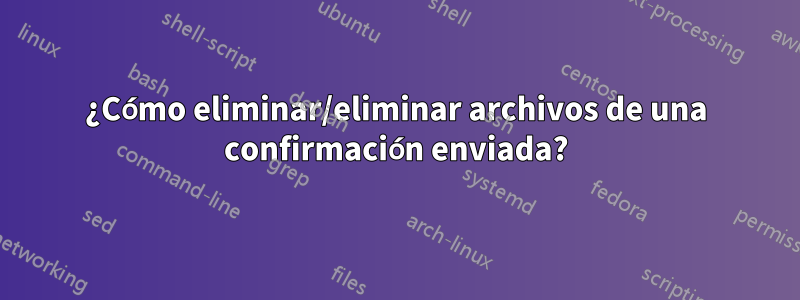 ¿Cómo eliminar/eliminar archivos de una confirmación enviada?