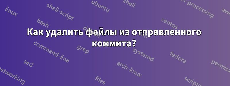 Как удалить файлы из отправленного коммита?