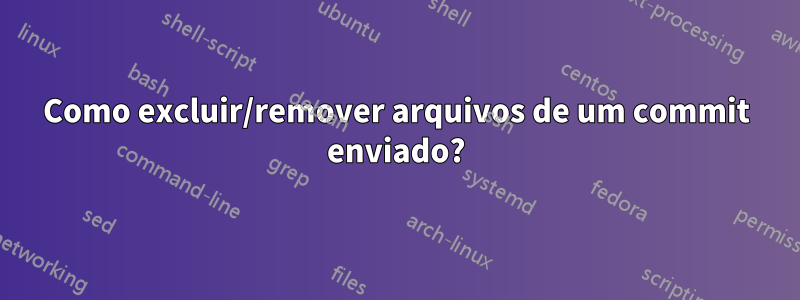 Como excluir/remover arquivos de um commit enviado?