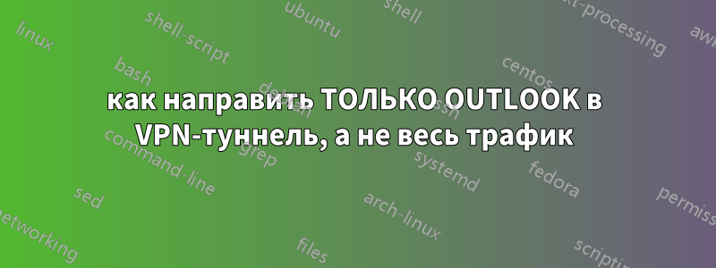 как направить ТОЛЬКО OUTLOOK в VPN-туннель, а не весь трафик