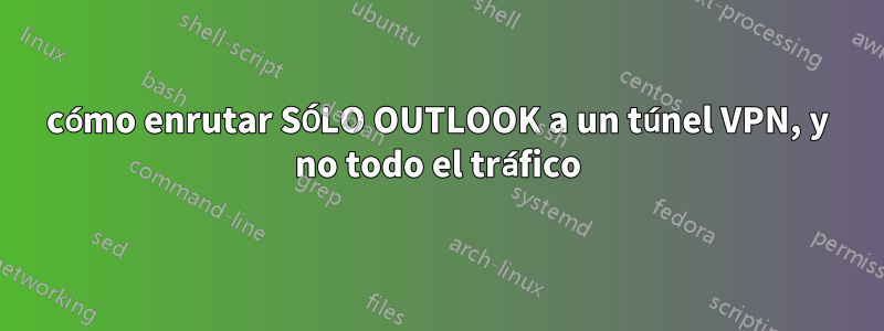 cómo enrutar SÓLO OUTLOOK a un túnel VPN, y no todo el tráfico