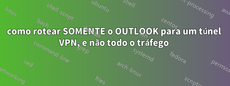 como rotear SOMENTE o OUTLOOK para um túnel VPN, e não todo o tráfego