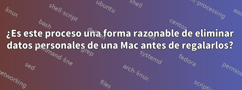 ¿Es este proceso una forma razonable de eliminar datos personales de una Mac antes de regalarlos?