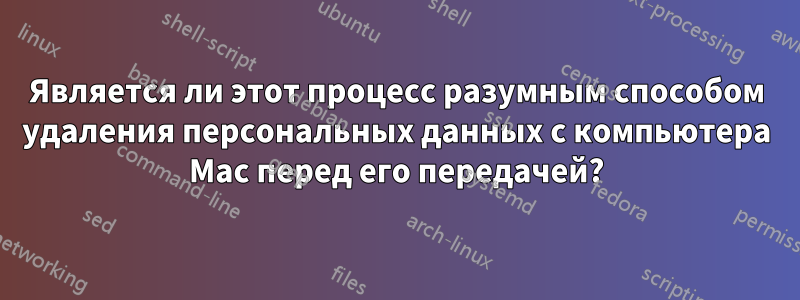 Является ли этот процесс разумным способом удаления персональных данных с компьютера Mac перед его передачей?