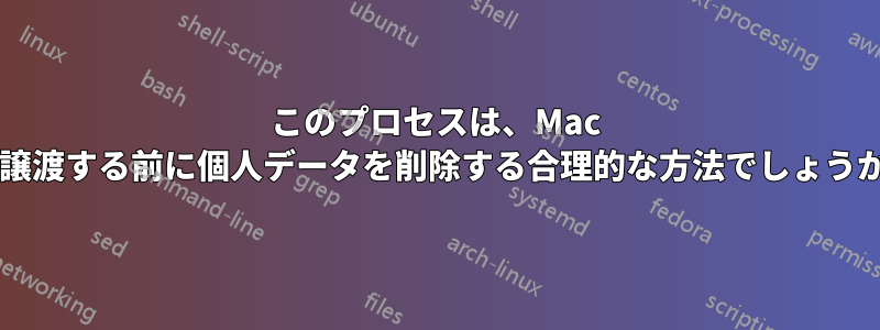 このプロセスは、Mac を譲渡する前に個人データを削除する合理的な方法でしょうか?