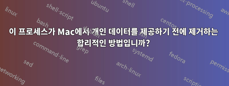 이 프로세스가 Mac에서 개인 데이터를 제공하기 전에 제거하는 합리적인 방법입니까?